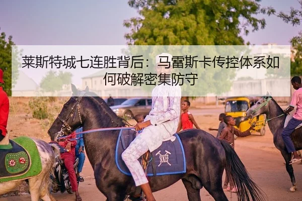 莱斯特城七连胜背后：马雷斯卡传控体系如何破解密集防守